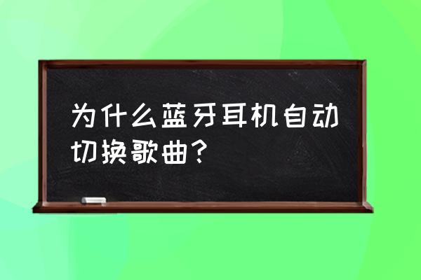 蓝牙耳机两个老是切换 为什么蓝牙耳机自动切换歌曲？