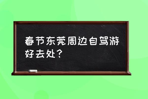 东莞周边城市旅游景点推荐 春节东莞周边自驾游好去处？