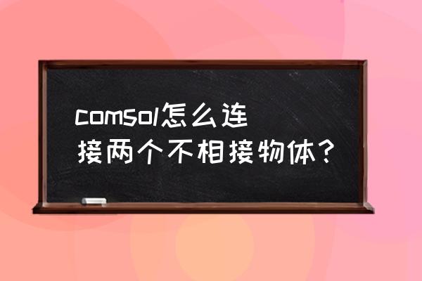 comsol运算怎么提高 comsol怎么连接两个不相接物体？