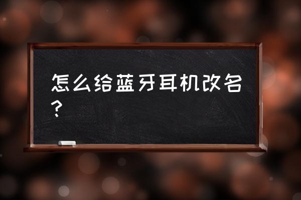 怎样改无线耳机的名字 怎么给蓝牙耳机改名？