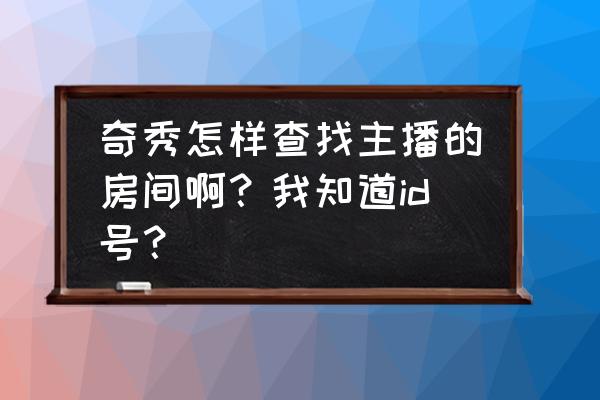 在奇秀上怎么搜房间号 奇秀怎样查找主播的房间啊？我知道id号？