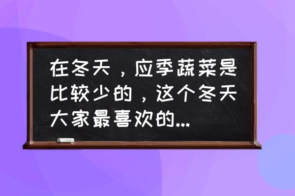 冬天清火最强的十种蔬菜 在冬天，应季蔬菜是比较少的，这个冬天大家最喜欢的蔬菜是什么？