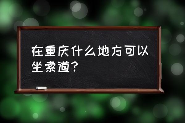 重庆哪些地方有索道最便宜票价 在重庆什么地方可以坐索道？