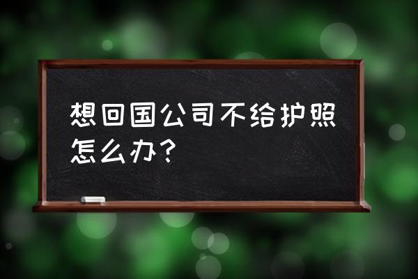 去过菲律宾不给办护照了怎么办 想回国公司不给护照怎么办？