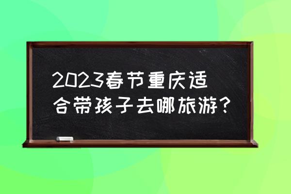 国内十一适合亲子游的地方 2023春节重庆适合带孩子去哪旅游？