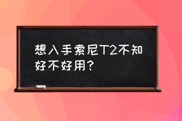 索尼t2忘记开机手势密码 想入手索尼T2不知好不好用？