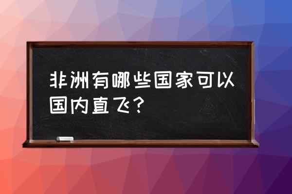 北京去非洲旅游需要办理什么 非洲有哪些国家可以国内直飞？