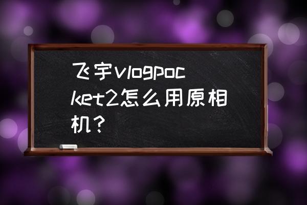 大疆pocket2一般画质用多少 飞宇vlogpocket2怎么用原相机？