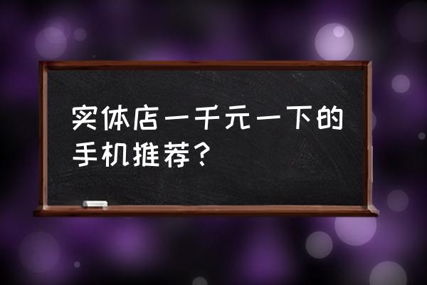 现在实体店买得到魅蓝note 实体店一千元一下的手机推荐？