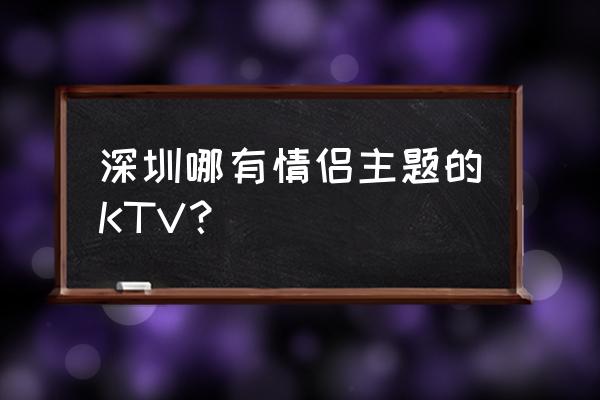 深圳适合情侣吃的小吃 深圳哪有情侣主题的KTV？