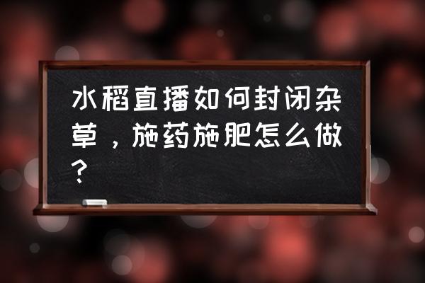 水稻插秧前封闭最好的方法 水稻直播如何封闭杂草，施药施肥怎么做？