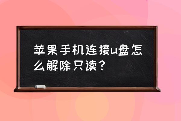 u盘只读模式怎么快速取消 苹果手机连接u盘怎么解除只读？