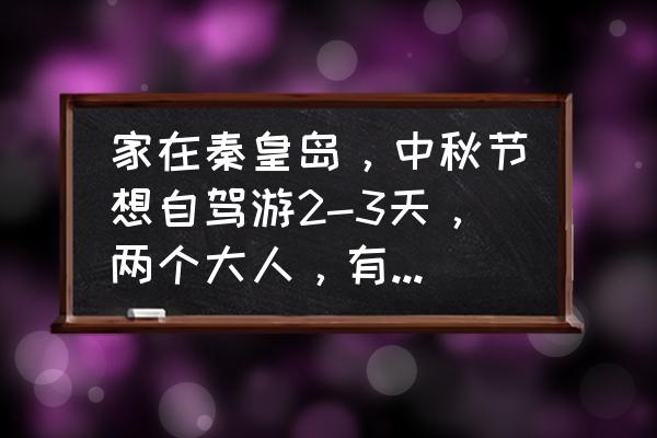 秦皇岛北戴河自驾游旅游攻略 家在秦皇岛，中秋节想自驾游2-3天，两个大人，有好的推荐地吗？