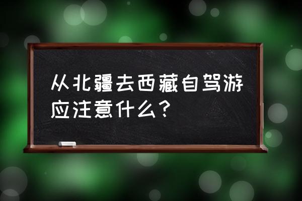 北疆环线自驾游地图标注 从北疆去西藏自驾游应注意什么？