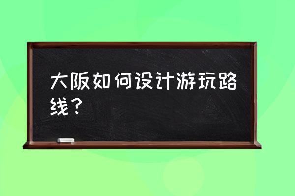 大阪一日游攻略必买清单 大阪如何设计游玩路线？