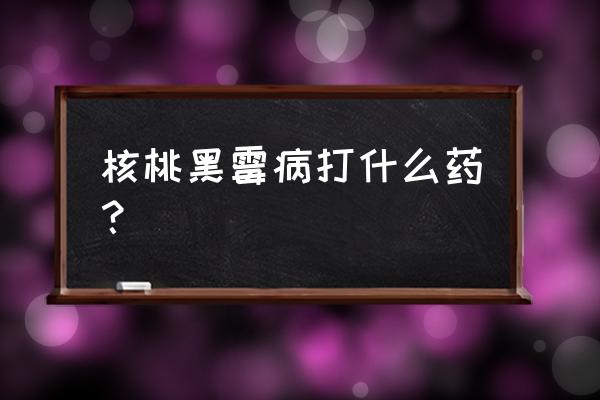 核桃树打什么药 核桃黑霉病打什么药？