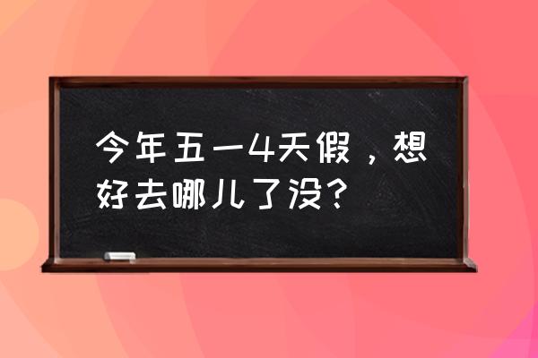 五一四天适合去哪里旅游 今年五一4天假，想好去哪儿了没？