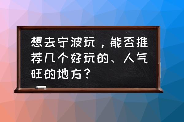 宁波旅游建议去哪里玩 想去宁波玩，能否推荐几个好玩的、人气旺的地方？