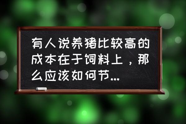 如何养猪快速增加收入 有人说养猪比较高的成本在于饲料上，那么应该如何节省饲料以提高产值呢？