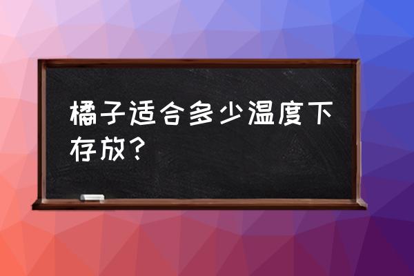 橘子保存放冰箱好还是不放冰箱好 橘子适合多少温度下存放？