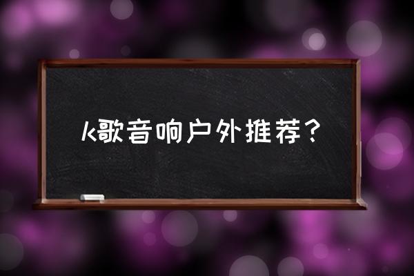 户外演出音箱 k歌音响户外推荐？