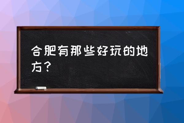 合肥有什么好玩的地方可以去 合肥有那些好玩的地方？