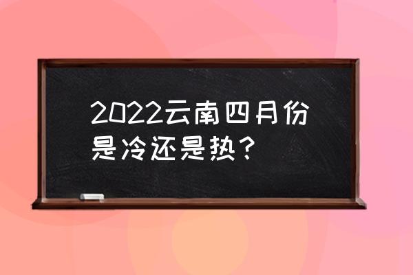 4月云南旅游攻略自由行 2022云南四月份是冷还是热？