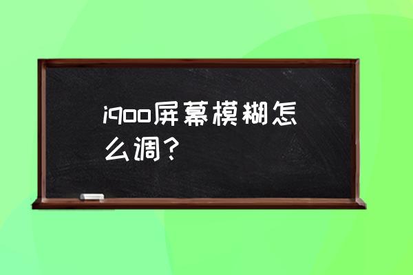 iqoo8屏幕模糊不清晰 iqoo屏幕模糊怎么调？