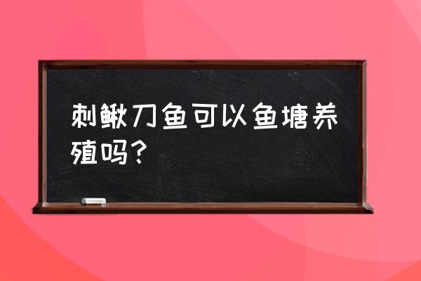 模拟人生怎么把鱼塘变成鱼 刺鳅刀鱼可以鱼塘养殖吗？