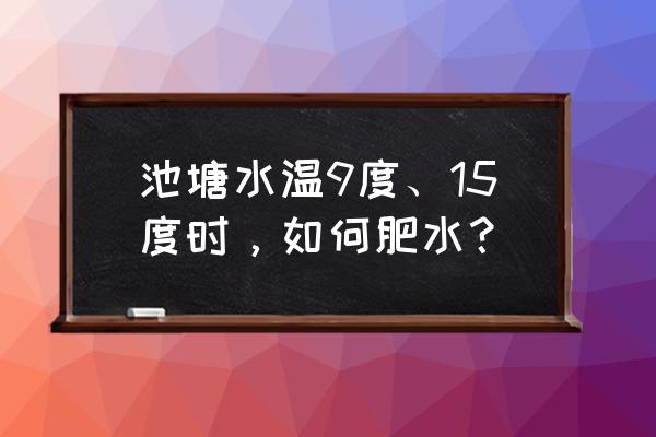 鱼塘水面有绿膏怎么去除 池塘水温9度、15度时，如何肥水？