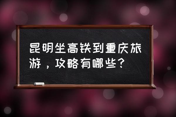 重庆冬季旅游攻略最全最好的线路 昆明坐高铁到重庆旅游，攻略有哪些？