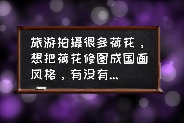 ps莲花海报制作教程 旅游拍摄很多荷花，想把荷花修图成国画风格，有没有手机修图教程？