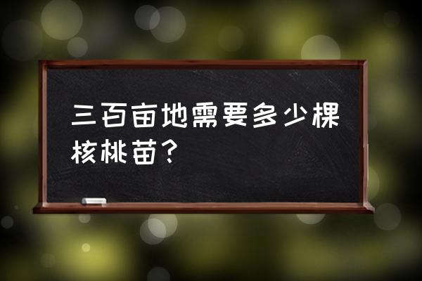 一亩地种多少棵核桃树 三百亩地需要多少棵核桃苗？