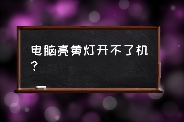 内存灯亮黄灯启动不了 电脑亮黄灯开不了机？