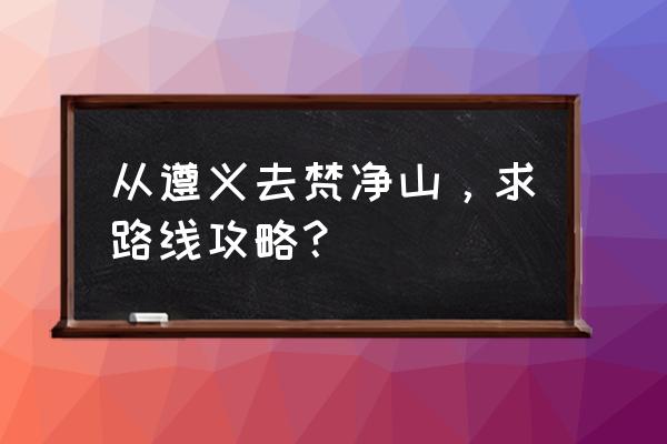 遵义自助旅游攻略 从遵义去梵净山，求路线攻略？