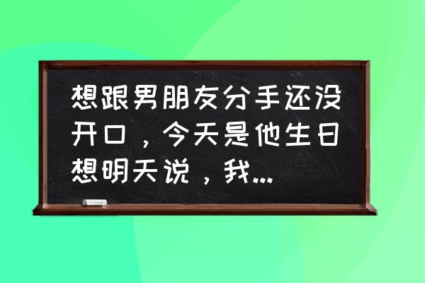 怎样巧妙和男朋友要生日礼物 想跟男朋友分手还没开口，今天是他生日想明天说，我该送点什么吗？