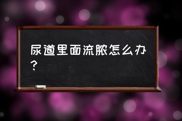 尿道流脓怎么回事 尿道里面流脓怎么办？