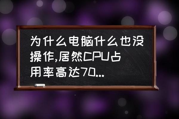 电脑中病毒是不是cpu占用很高 为什么电脑什么也没操作,居然CPU占用率高达70,温度高达60读,显卡达到50读,怎么办？