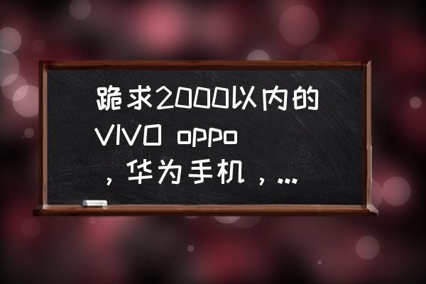 2500元左右手机排行榜前十名 跪求2000以内的VIVO oppo，华为手机，求大神推荐一款性价比高点的？