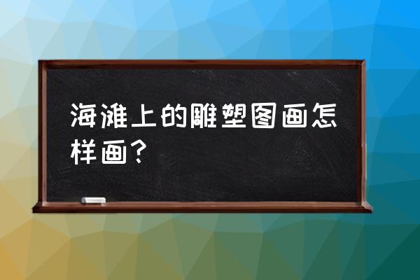 海边的房子简笔画 海滩上的雕塑图画怎样画？