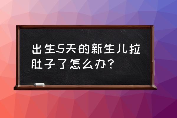 婴儿拉肚子什么办法好得快 出生5天的新生儿拉肚子了怎么办？