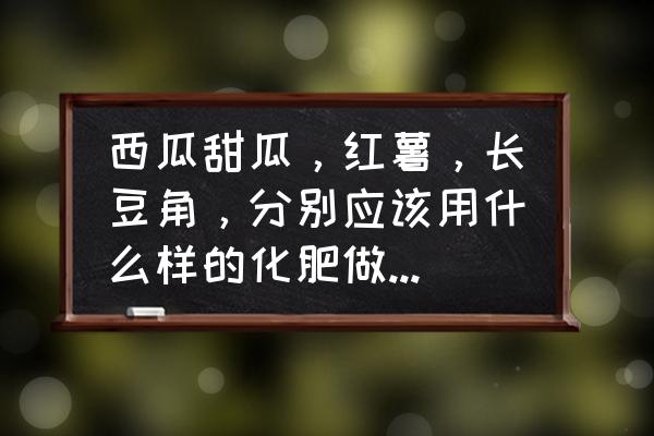 怎么才能让粮食膨大 西瓜甜瓜，红薯，长豆角，分别应该用什么样的化肥做底肥?每亩用量多少合适？