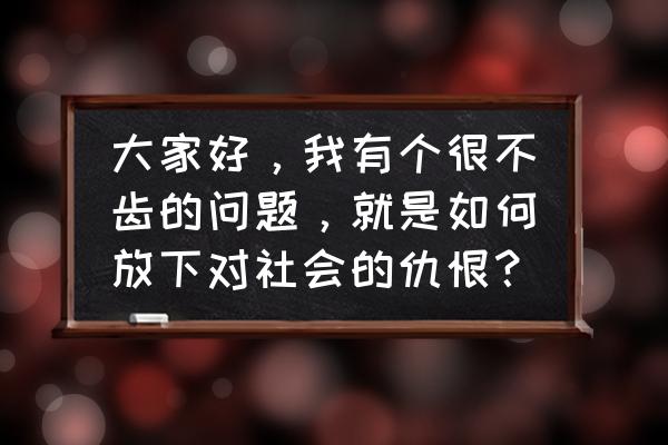 清理情绪垃圾最好的方法 大家好，我有个很不齿的问题，就是如何放下对社会的仇恨？