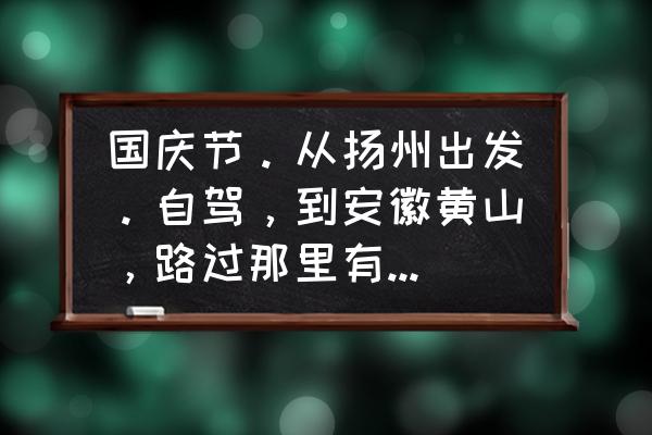 扬州二日自驾游最佳安排 国庆节。从扬州出发。自驾，到安徽黄山，路过那里有可玩的地方？