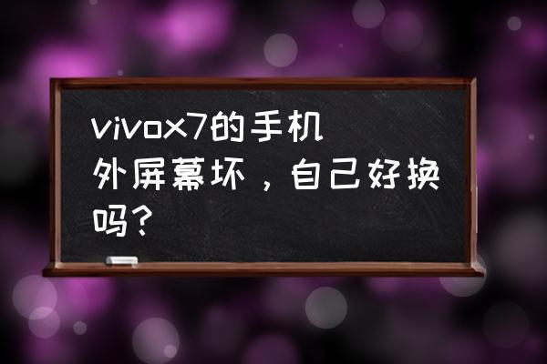 vivox7换屏幕总成教程 vivox7的手机外屏幕坏，自己好换吗？