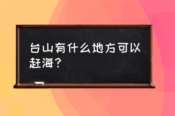 台山适合孩子去沙滩玩的地方 台山有什么地方可以赶海？