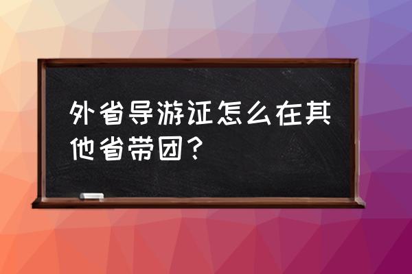 导游证可以在本地报名外地考吗 外省导游证怎么在其他省带团？