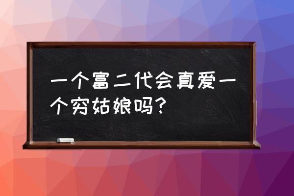 普通女孩如何引起富二代的注意 一个富二代会真爱一个穷姑娘吗？