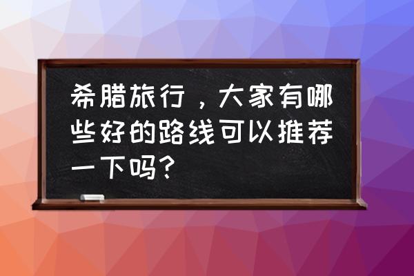 希腊自由行10天最完整攻略 希腊旅行，大家有哪些好的路线可以推荐一下吗？