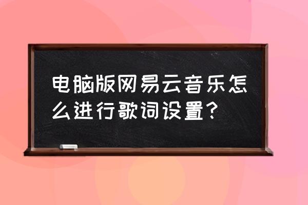 mac怎么给网易云本地歌曲添加歌词 电脑版网易云音乐怎么进行歌词设置？